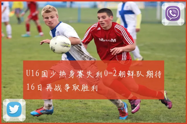 U16国少热身赛失利0-2朝鲜队期待16日再战争取胜利