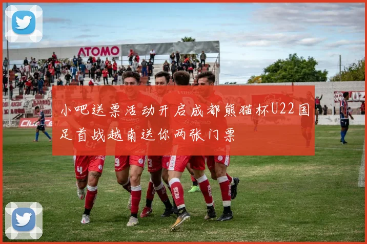 小吧送票活动开启成都熊猫杯U22国足首战越南送你两张门票