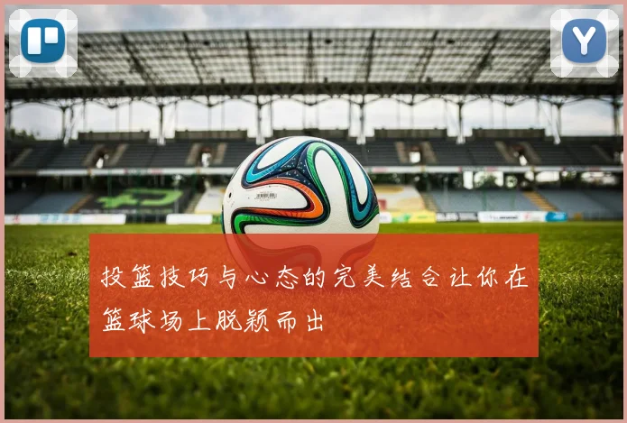 投篮技巧与心态的完美结合让你在篮球场上脱颖而出