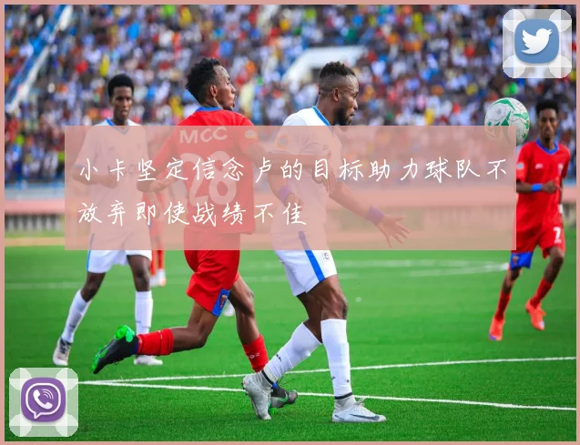 小卡坚定信念卢的目标助力球队不放弃即使战绩不佳