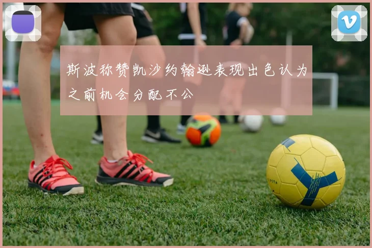 斯波称赞凯沙约翰逊表现出色认为之前机会分配不公