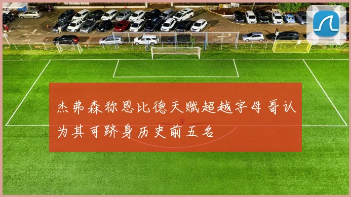 杰弗森称恩比德天赋超越字母哥认为其可跻身历史前五名