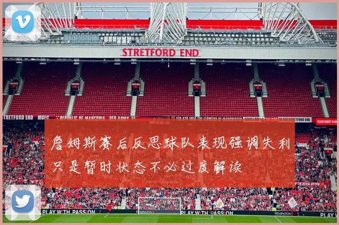 詹姆斯赛后反思球队表现强调失利只是暂时状态不必过度解读