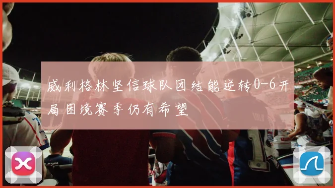 威利格林坚信球队团结能逆转0-6开局困境赛季仍有希望