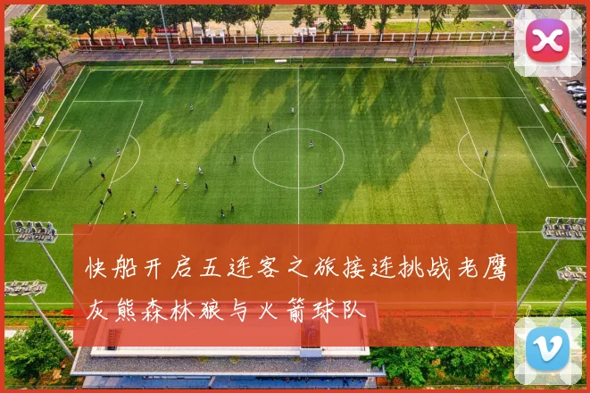 快船开启五连客之旅接连挑战老鹰灰熊森林狼与火箭球队