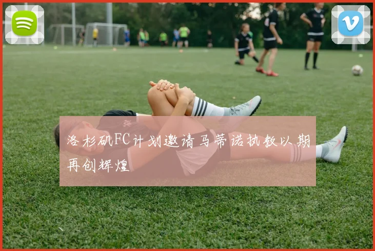 洛杉矶FC计划邀请马蒂诺执教以期再创辉煌