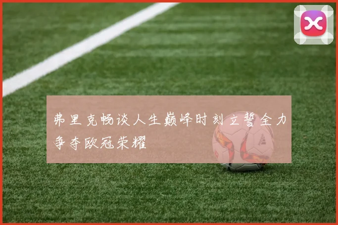 弗里克畅谈人生巅峰时刻立誓全力争夺欧冠荣耀