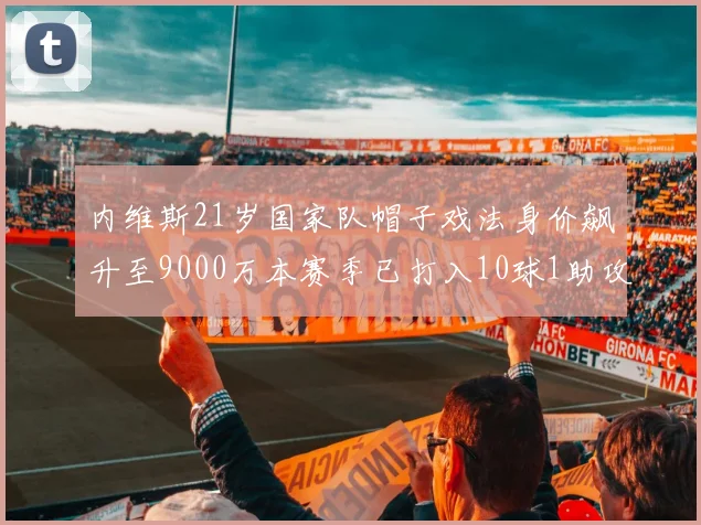内维斯21岁国家队帽子戏法身价飙升至9000万本赛季已打入10球1助攻