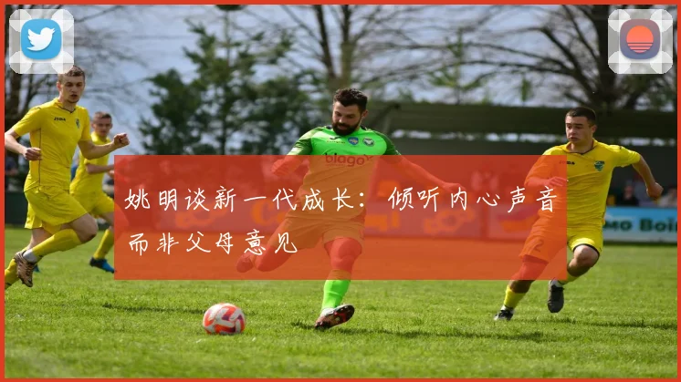 姚明谈新一代成长：倾听内心声音而非父母意见