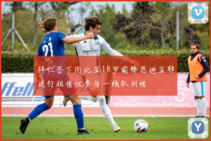 拜仁签下冈比亚18岁前锋恩迪亚耶进行租借仅参与一线队训练