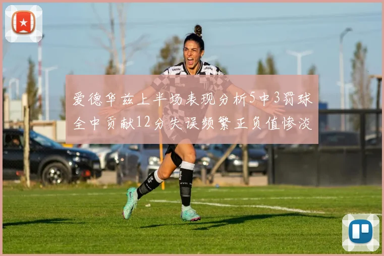 爱德华兹上半场表现分析5中3罚球全中贡献12分失误频繁正负值惨淡