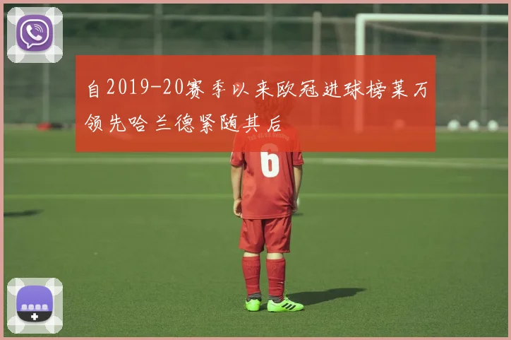 自2019-20赛季以来欧冠进球榜莱万领先哈兰德紧随其后