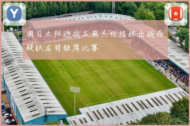 明日太阳迎战灰熊杰伦格林出战存疑狄龙将缺席比赛